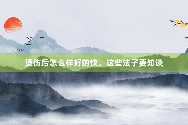 烫伤后怎么样好的快，这些法子要知谈