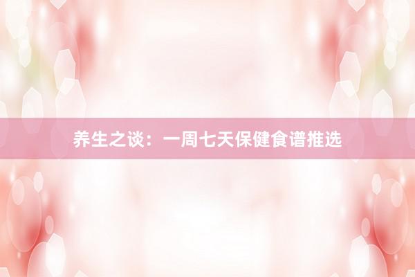 养生之谈：一周七天保健食谱推选