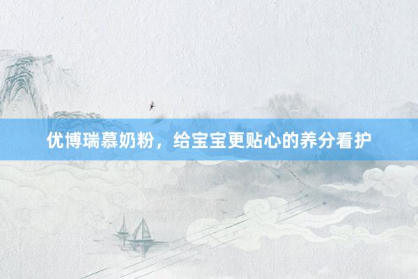 优博瑞慕奶粉，给宝宝更贴心的养分看护