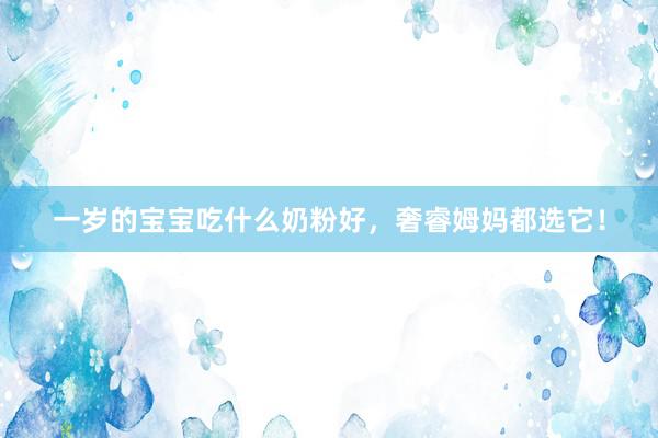 一岁的宝宝吃什么奶粉好，奢睿姆妈都选它！