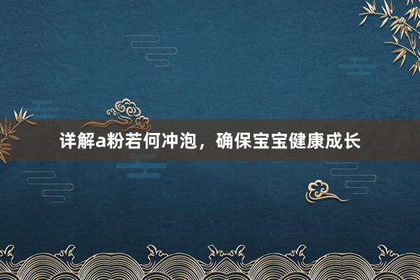 详解a粉若何冲泡，确保宝宝健康成长