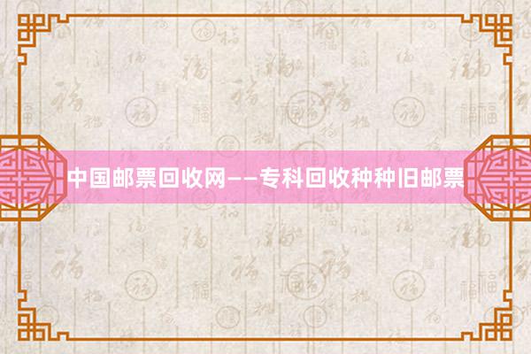 中国邮票回收网——专科回收种种旧邮票