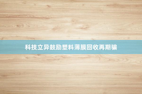 科技立异鼓励塑料薄膜回收再期骗