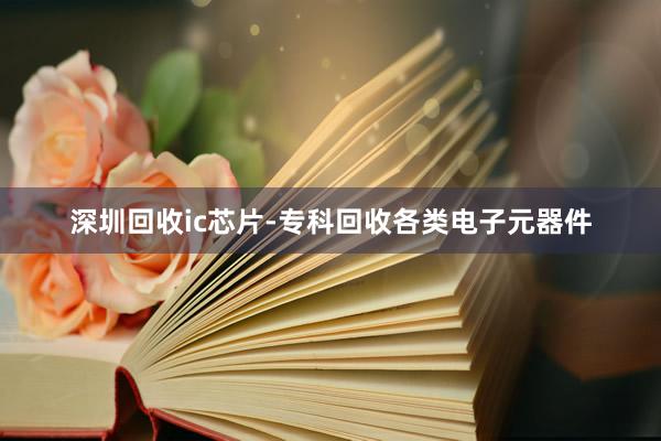 深圳回收ic芯片-专科回收各类电子元器件