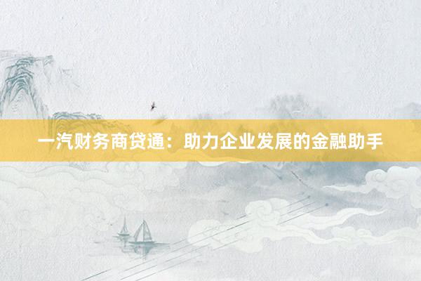 一汽财务商贷通：助力企业发展的金融助手